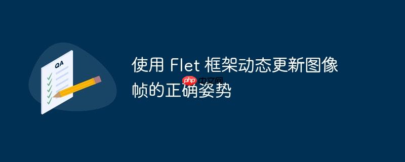 使用 flet 框架动态更新图像帧的正确姿势