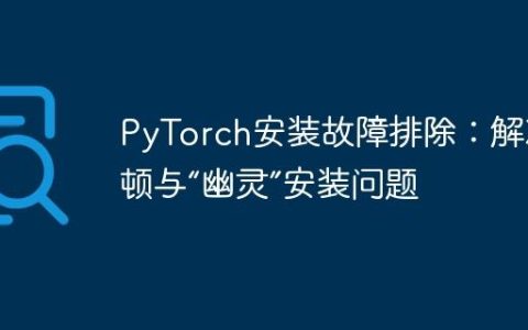PyTorch安装故障排除：解决卡顿与“幽灵”安装问题