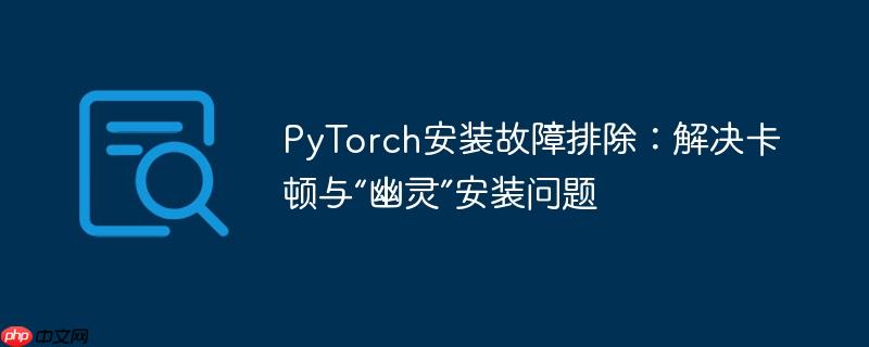 PyTorch安装故障排除:解决卡顿与“幽灵”安装问题