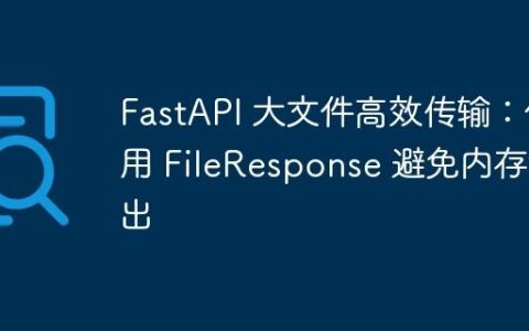 FastAPI 大文件高效传输：使用 FileResponse 避免内存溢出
