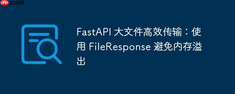 FastAPI 大文件高效传输：使用 FileResponse 避免内存溢出