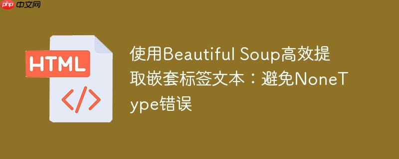 使用beautiful soup高效提取嵌套标签文本:避免nonetype错误