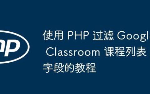 使用 PHP 过滤 Google Classroom 课程列表字段的教程