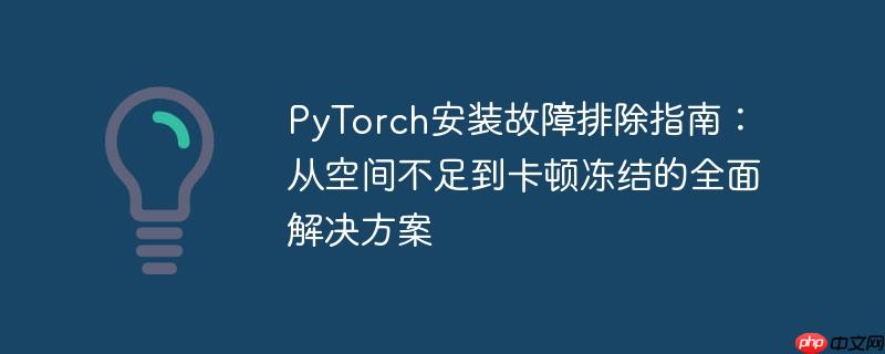 PyTorch安装故障排除指南:从空间不足到卡顿冻结的全面解决方案