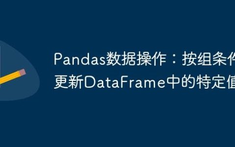 Pandas数据操作：按组条件更新DataFrame中的特定值