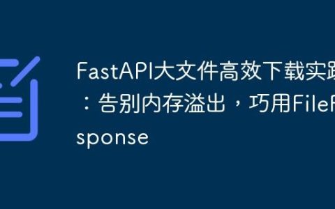 FastAPI大文件高效下载实践：告别内存溢出，巧用FileResponse