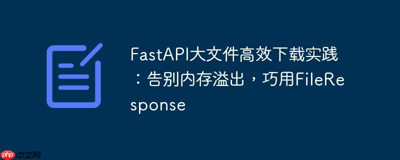 FastAPI大文件高效下载实践:告别内存溢出,巧用FileResponse