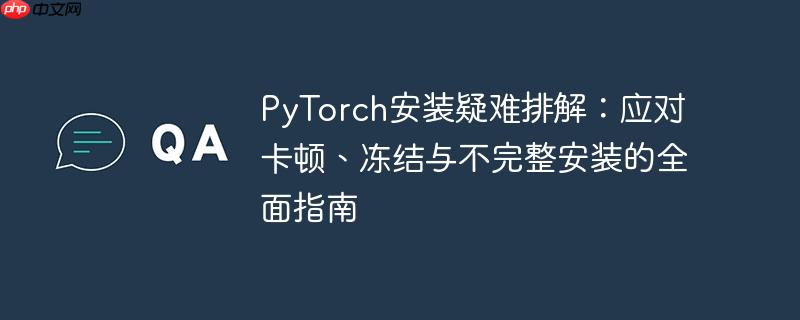 PyTorch安装疑难排解:应对卡顿、冻结与不完整安装的全面指南