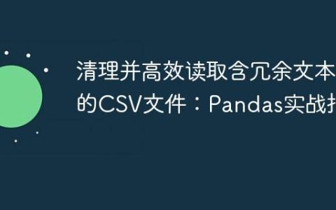 清理并高效读取含冗余文本的CSV文件：Pandas实战指南