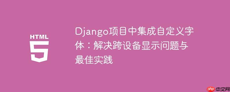 django项目中集成自定义字体:解决跨设备显示问题与最佳实践