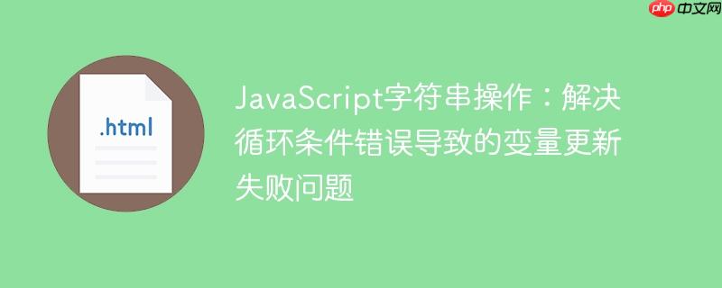 JavaScript字符串操作:解决循环条件错误导致的变量更新失败问题