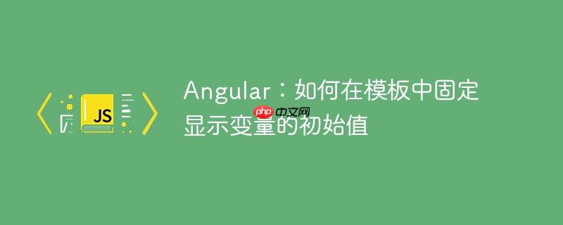 angular:如何在模板中固定显示变量的初始值