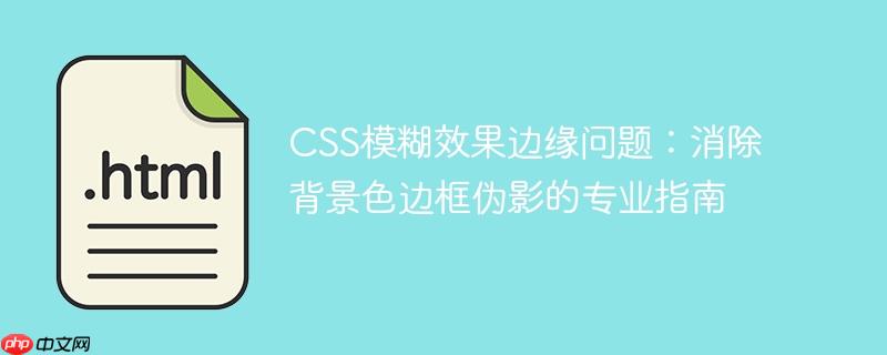 css模糊效果边缘问题:消除背景色边框伪影的专业指南