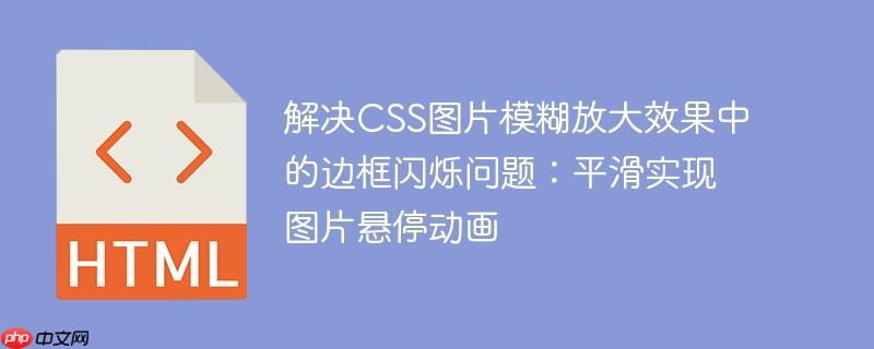 解决css图片模糊放大效果中的边框闪烁问题:平滑实现图片悬停动画