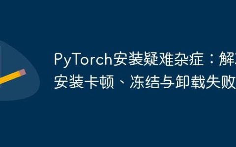 PyTorch安装疑难杂症：解决安装卡顿、冻结与卸载失败