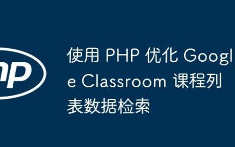 使用 PHP 优化 Google Classroom 课程列表数据检索
