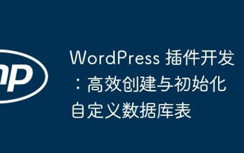WordPress 插件开发：高效创建与初始化自定义数据库表