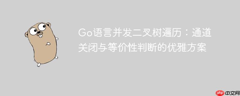 Go语言并发二叉树遍历:通道关闭与等价性判断的优雅方案