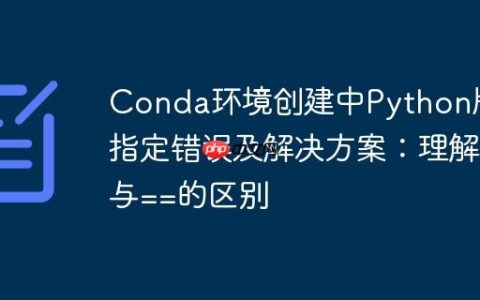 Conda环境创建中Python版本指定错误及解决方案：理解=与==的区别