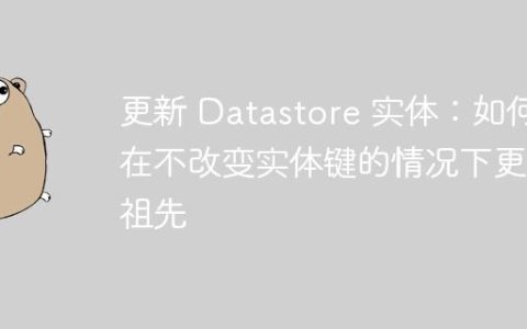 更新 Datastore 实体：如何在不改变实体键的情况下更改祖先