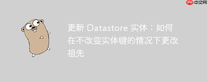 更新 datastore 实体：如何在不改变实体键的情况下更改祖先