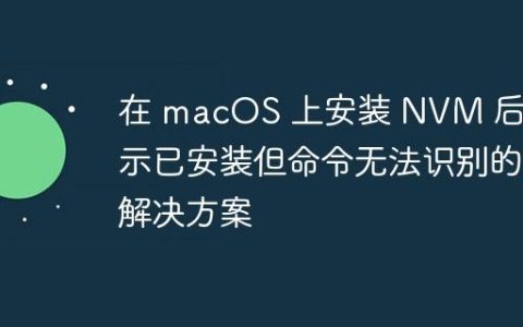 在 macOS 上安装 NVM 后提示已安装但命令无法识别的解决方案