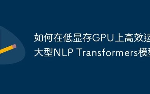 如何在低显存GPU上高效运行大型NLP Transformers模型