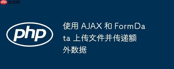 使用 ajax 和 formdata 上传文件并传递额外数据