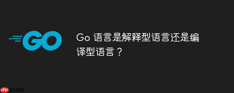 go 语言是解释型语言还是编译型语言?