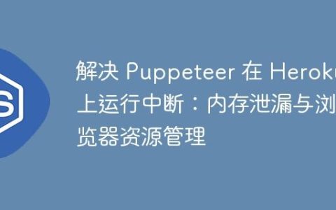 解决 Puppeteer 在 Heroku 上运行中断：内存泄漏与浏览器资源管理