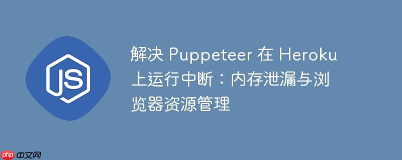 解决 puppeteer 在 heroku 上运行中断:内存泄漏与浏览器资源管理