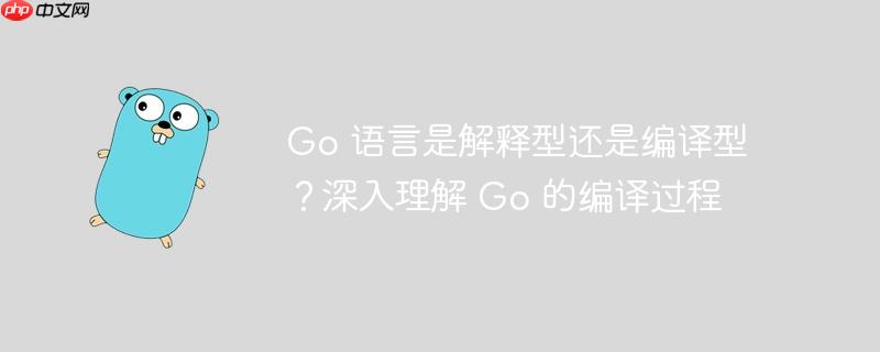 go 语言是解释型还是编译型?深入理解 go 的编译过程