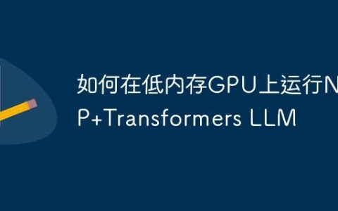 如何在低内存GPU上运行NLP+Transformers LLM