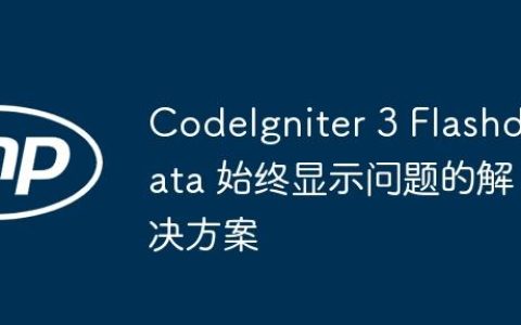 CodeIgniter 3 Flashdata 始终显示问题的解决方案
