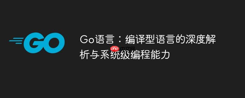 Go语言:编译型语言的深度解析与系统级编程能力