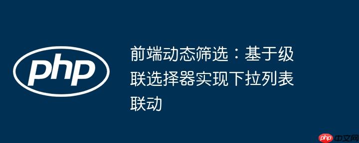 前端动态筛选:基于级联选择器实现下拉列表联动