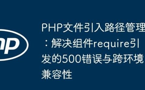 PHP文件引入路径管理：解决组件require引发的500错误与跨环境兼容性