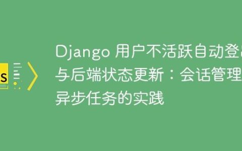 Django 用户不活跃自动登出与后端状态更新：会话管理与异步任务的实践