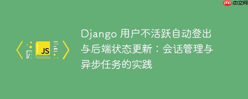 Django 用户不活跃自动登出与后端状态更新:会话管理与异步任务的实践