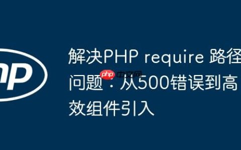 解决PHP require 路径问题：从500错误到高效组件引入