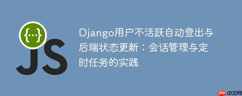 Django用户不活跃自动登出与后端状态更新：会话管理与定时任务的实践