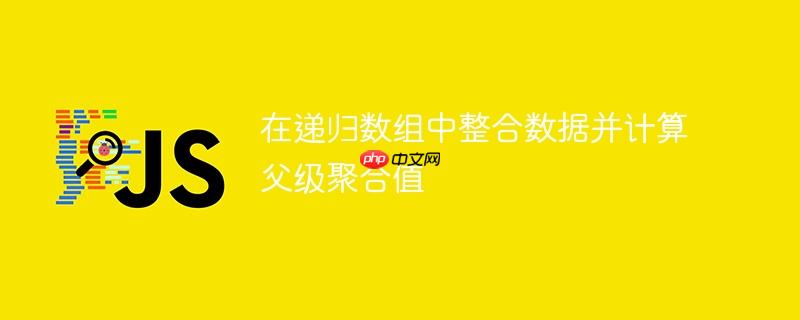 在递归数组中整合数据并计算父级聚合值