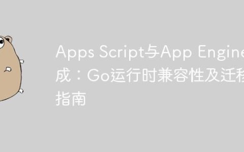 Apps Script与App Engine集成：Go运行时兼容性及迁移指南