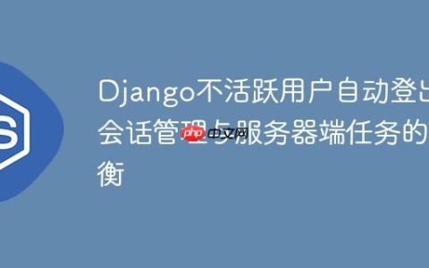 Django不活跃用户自动登出：会话管理与服务器端任务的权衡