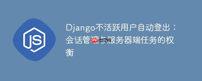 Django不活跃用户自动登出:会话管理与服务器端任务的权衡