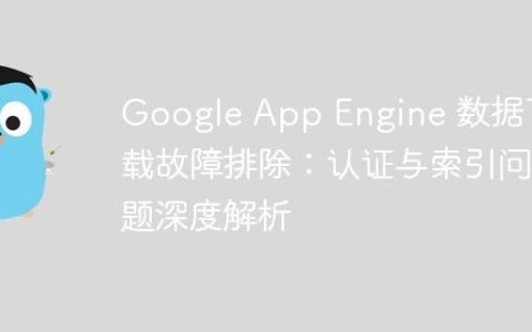 Google App Engine 数据下载故障排除：认证与索引问题深度解析