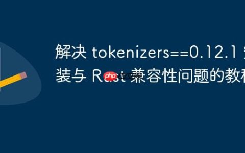 解决 tokenizers==0.12.1 安装与 Rust 兼容性问题的教程