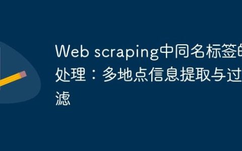 Web scraping中同名标签的处理：多地点信息提取与过滤