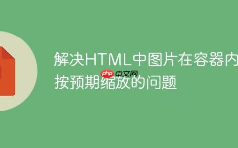 解决HTML中图片在容器内不按预期缩放的问题