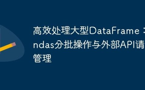 高效处理大型DataFrame：Pandas分批操作与外部API请求管理